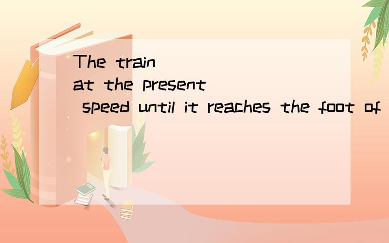 The train ＿＿＿ at the present speed until it reaches the foot of the mountain at about nine oA.went B.is going C.goes D.will be going 如何选择啊?要有解释哦```