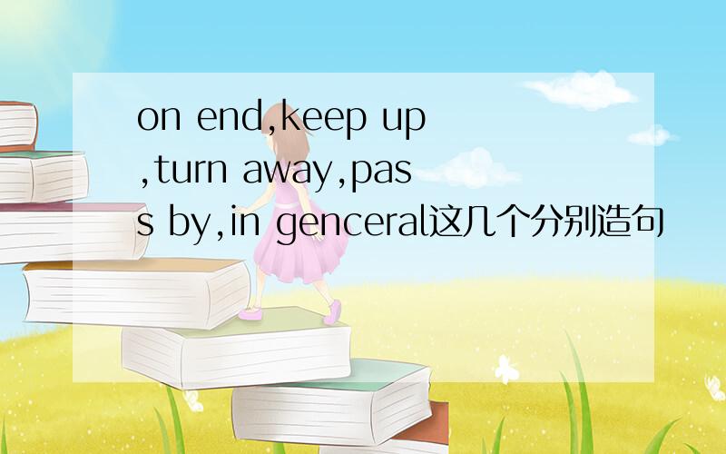 on end,keep up,turn away,pass by,in genceral这几个分别造句