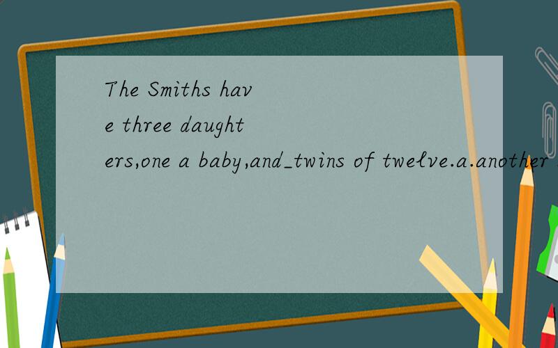 The Smiths have three daughters,one a baby,and_twins of twelve.a.another b.the other c.others d.the others