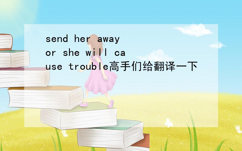 send her away or she will cause trouble高手们给翻译一下