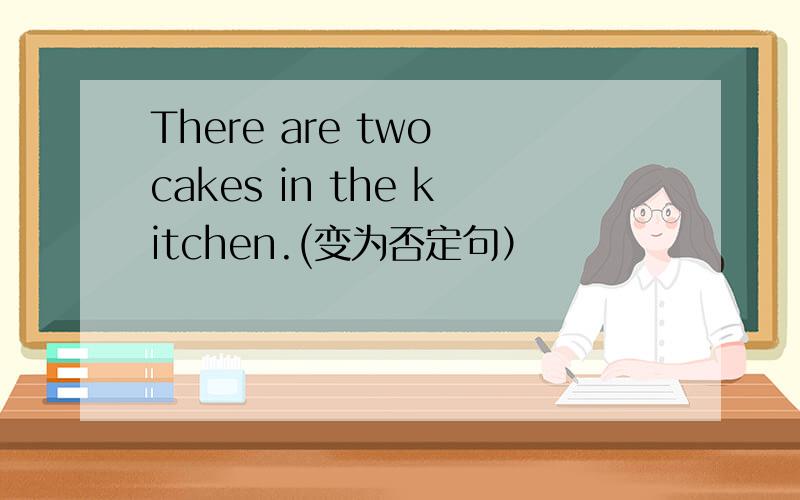 There are two cakes in the kitchen.(变为否定句）