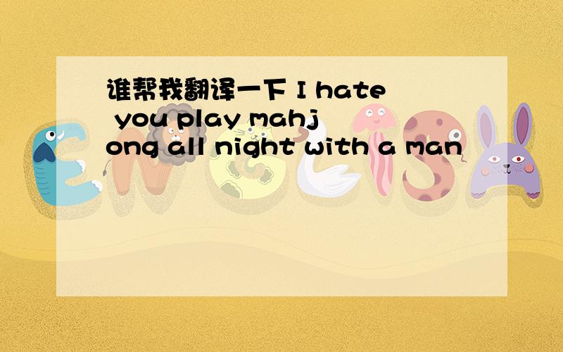 谁帮我翻译一下 I hate you play mahjong all night with a man