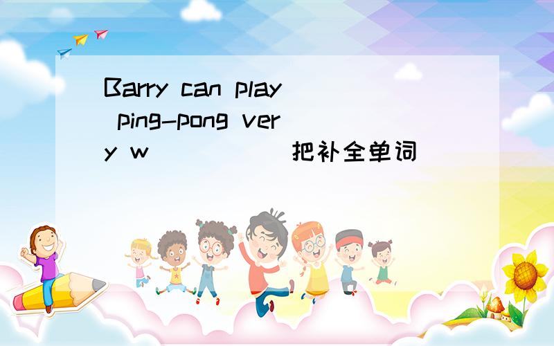Barry can play ping-pong very w_____ 把补全单词