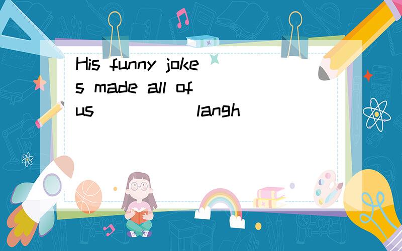 His funny jokes made all of us____( langh )