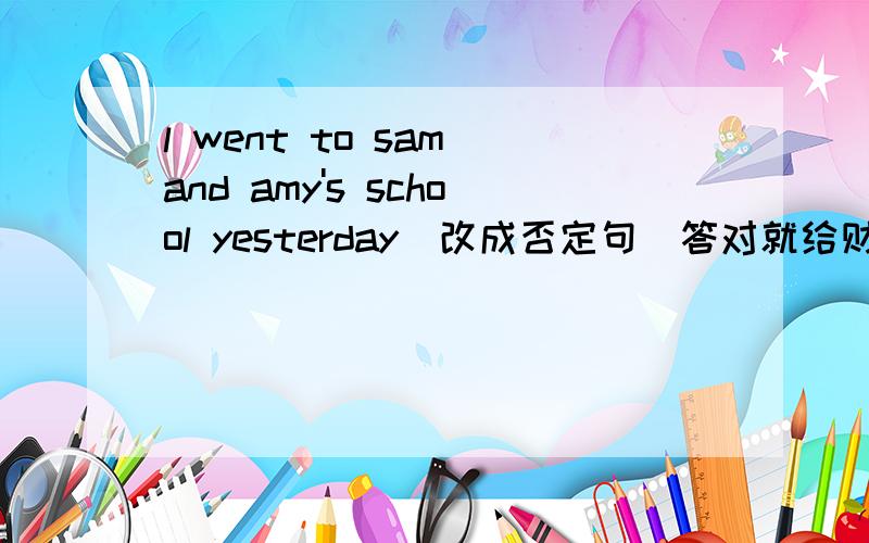 l went to sam and amy's school yesterday（改成否定句）答对就给财富值