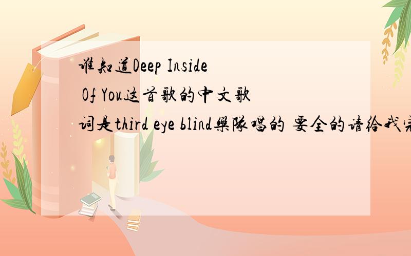 谁知道Deep Inside Of You这首歌的中文歌词是third eye blind乐队唱的 要全的请给我完整的中文翻译,从歌名到歌词,