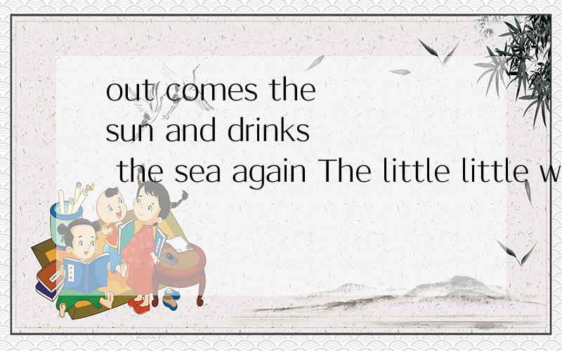 out comes the sun and drinks the sea again The little little water drop comes up so highRests in the cloudThen drops down from the skyOut comes the sun and drinks the sea again最后一句里面的out是什么意思?