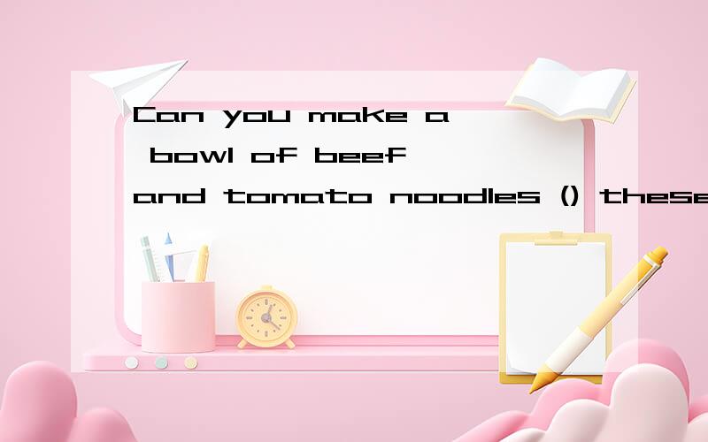 Can you make a bowl of beef and tomato noodles () these ingredient