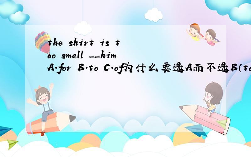the shirt is too small __himA.for B.to C.of为什么要选A而不选B（to）?