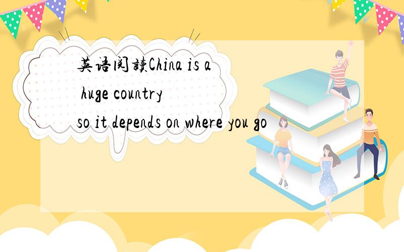 英语阅读China is a huge country so it depends on where you go