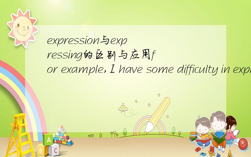 expression与expressing的区别与应用for example,I have some difficulty in expressing myself.I'm not good at expression.都是名词形式,请问如何区别和应用,难道可以通用吗?