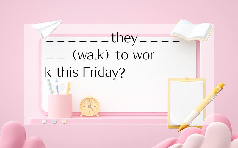 ______they______（walk）to work this Friday?