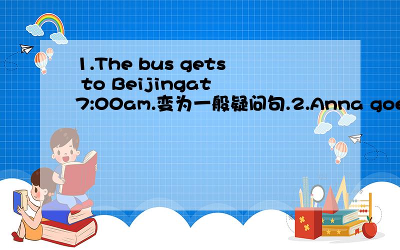 1.The bus gets to Beijingat 7:00am.变为一般疑问句.2.Anna goes to school on a bus every day变同义3.他真是个有趣的男孩!（翻译）