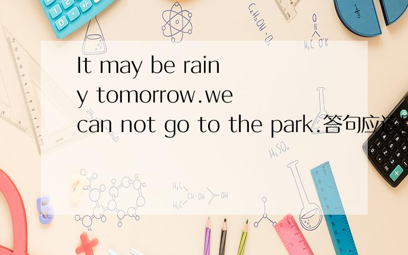 It may be rainy tomorrow.we can not go to the park.答句应该是：A:ithink not B:i hope so C:i am afraid not D:i hope not希望给出解释.一个人说出自己的看法，另一个人该怎么回答。四选一。