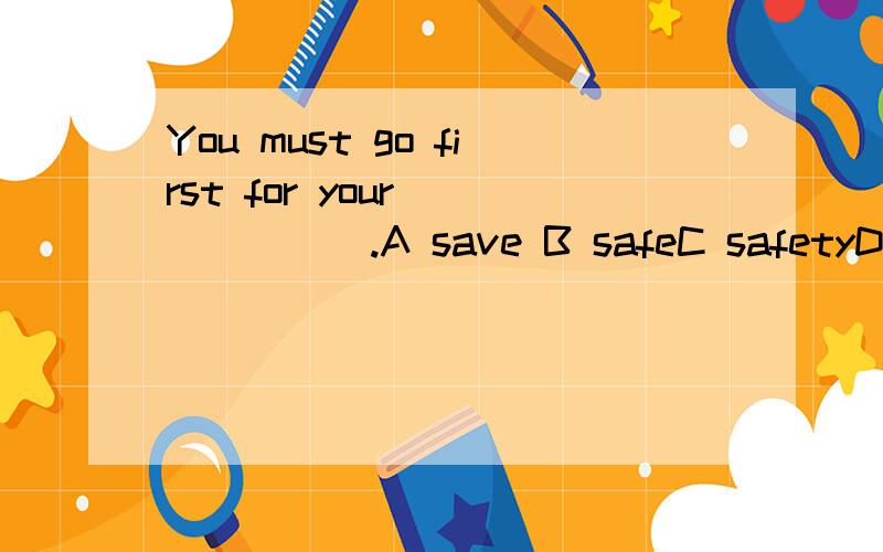 You must go first for your ______.A save B safeC safetyD safely