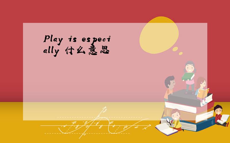 Play is especially 什么意思