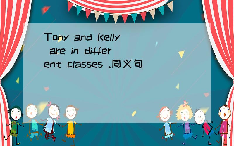 Tony and Kelly are in different classes .同义句