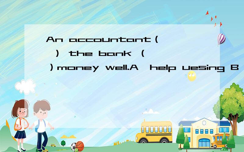An accountant（ ） the bank （ ）money well.A,help uesing B,helping use C,helps use