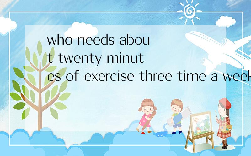 who needs about twenty minutes of exercise three time a week?needs为什么加s