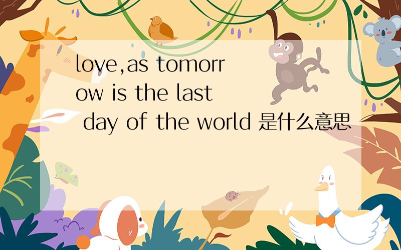 love,as tomorrow is the last day of the world 是什么意思