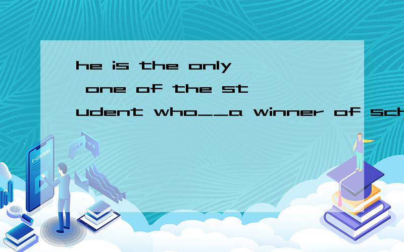 he is the only one of the student who__a winner of scholarship for three yearsa:is b:are c:have been d:has been