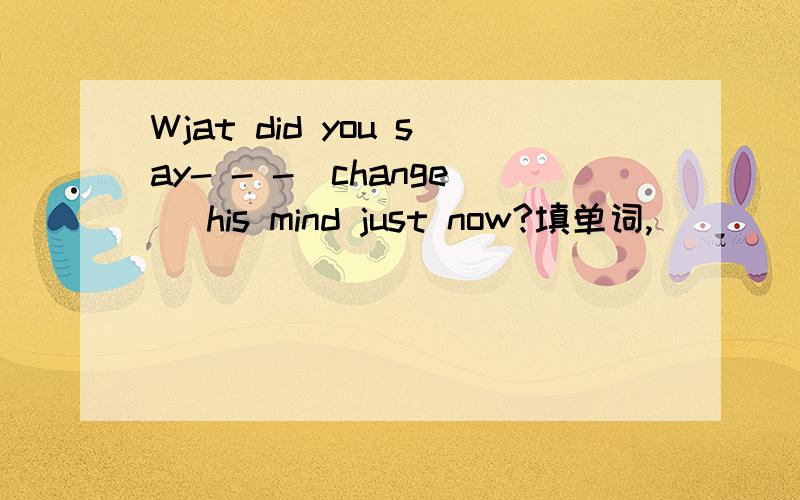 Wjat did you say- - -(change )his mind just now?填单词,