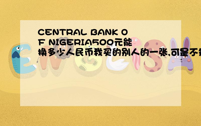 CENTRAL BANK OF NIGERIA500元能换多少人民币我买的别人的一张,可是不知道是多少人民币?