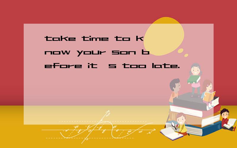 take time to know your son before it's too late.