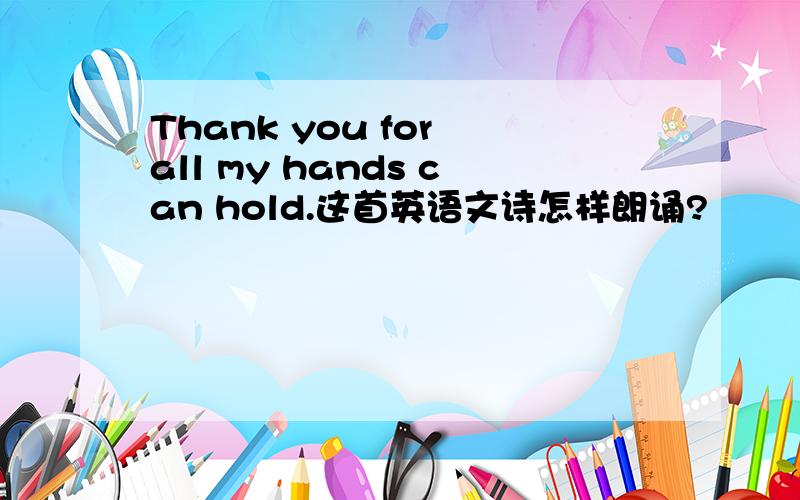 Thank you for all my hands can hold.这首英语文诗怎样朗诵?