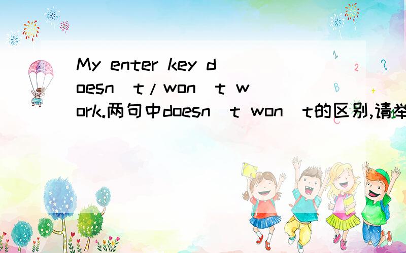 My enter key doesn`t/won`t work.两句中doesn`t won`t的区别,请举例说明enter key 是键盘上的回车键……please lend me a hand,my drawer won`t work 为何不能用doesn`t