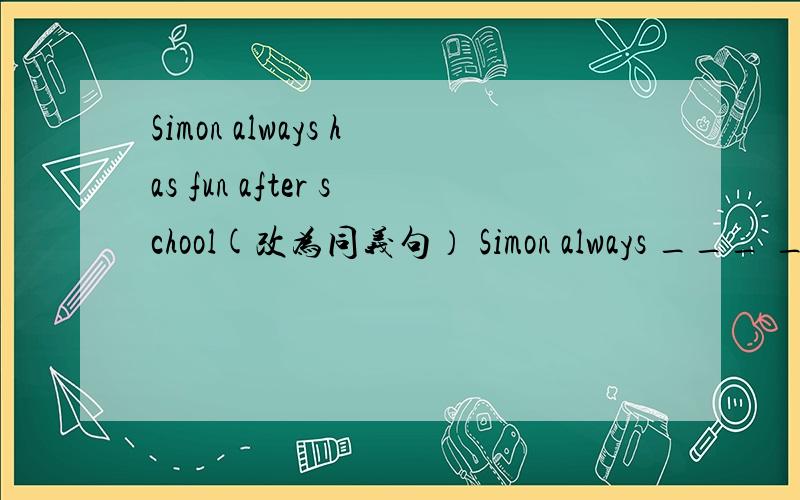 Simon always has fun after school(改为同义句） Simon always ___ ___ ___after schoolSimon always___ ___ ___ ___after school.