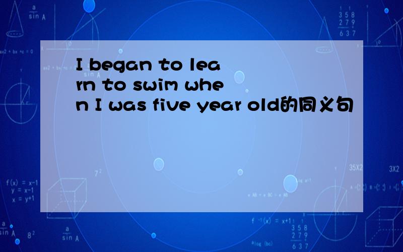I began to learn to swim when I was five year old的同义句