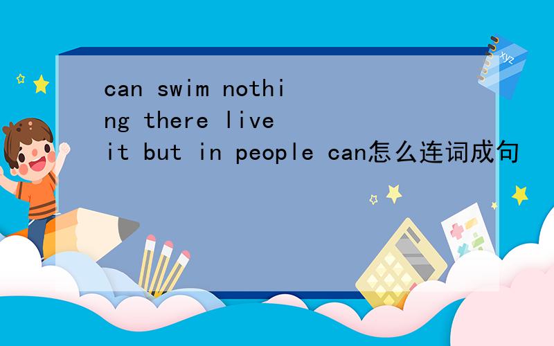 can swim nothing there live it but in people can怎么连词成句