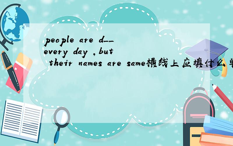people are d__every day ,but their names are same横线上应填什么单词