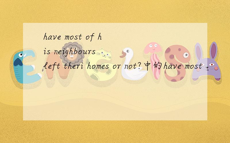 have most of his neighbours left theri homes or not?中的have most