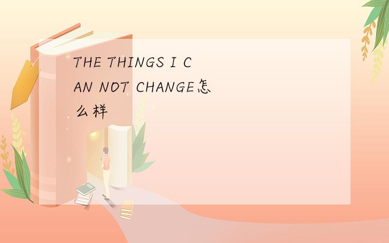 THE THINGS I CAN NOT CHANGE怎么样