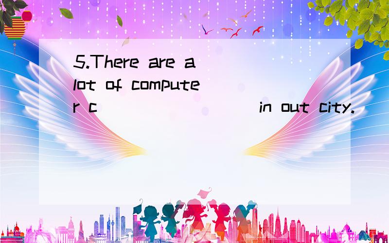 5.There are a lot of computer c_________in out city.