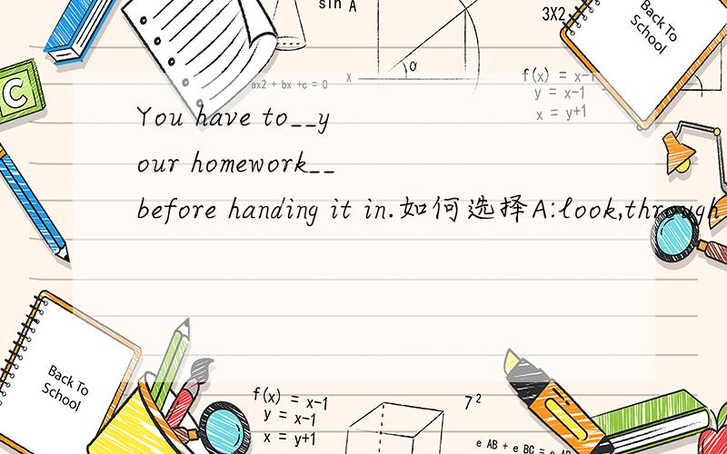 You have to__your homework__before handing it in.如何选择A:look,through B:look,for C:look,at D:look,up如何解释这个句子呢,翻译呢?