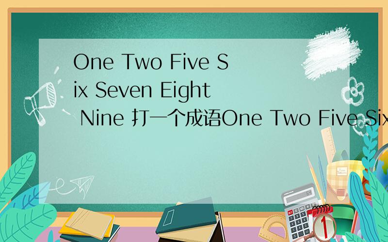 One Two Five Six Seven Eight Nine 打一个成语One Two Five Six Seven Eight Nine 打一个成语One Two Five Six Seven Eight Nine 打一个成语One Two Five Six Seven Eight Nine 打一个成语One Two Five Six Seven Eight Nine 打一个成语One T