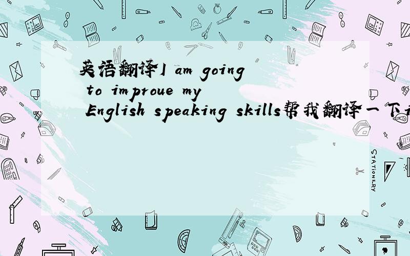 英语翻译I am going to improue my English speaking skills帮我翻译一下improue my English speaking skills 提问怎么写