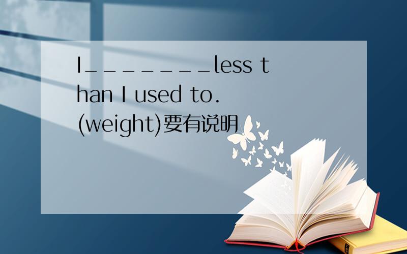 I_______less than I used to.(weight)要有说明