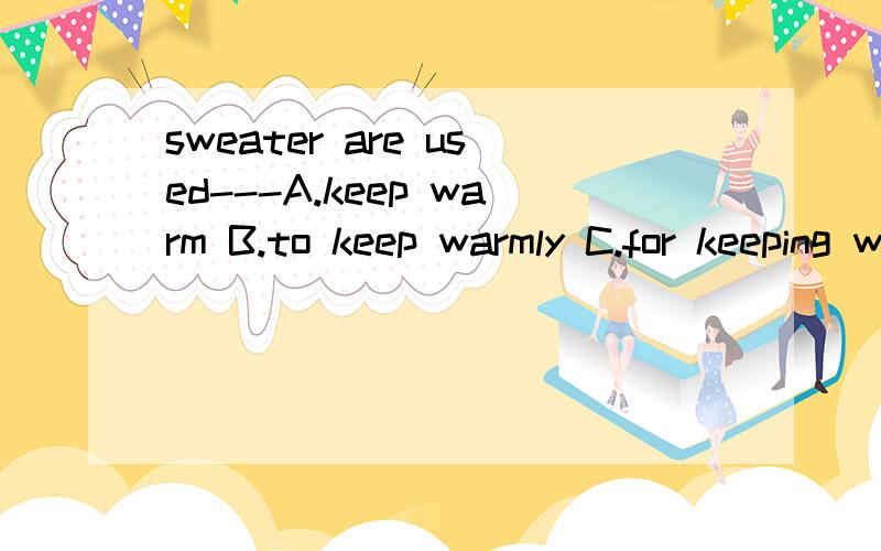 sweater are used---A.keep warm B.to keep warmly C.for keeping warm D.for keeping warmly