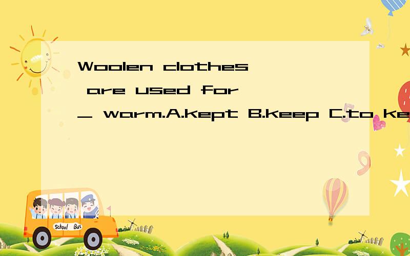 Woolen clothes are used for _ warm.A.kept B.keep C.to keep D.keeping 应该选哪个啊?