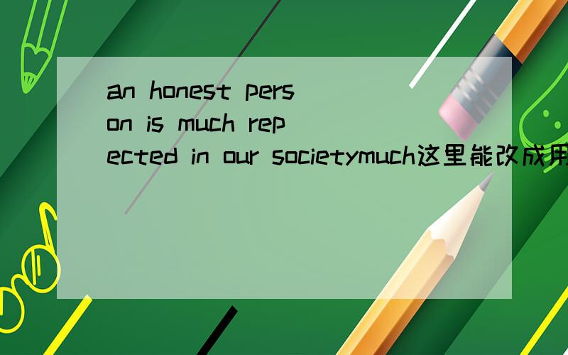 an honest person is much repected in our societymuch这里能改成用very修饰吗?原因是