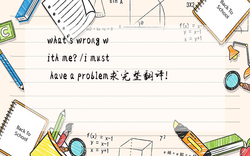 what's wrong with me?/i must have a problem求完整翻译!
