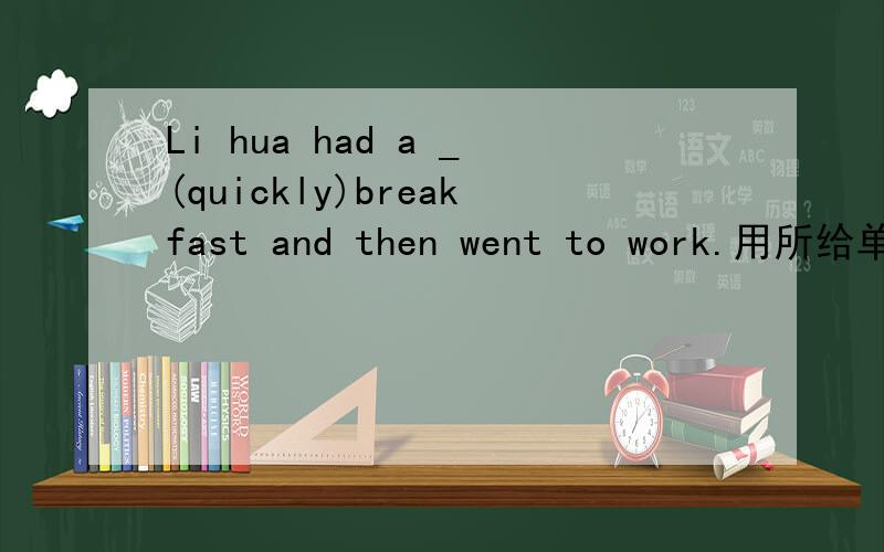 Li hua had a _(quickly)breakfast and then went to work.用所给单词的适当形式完成句子