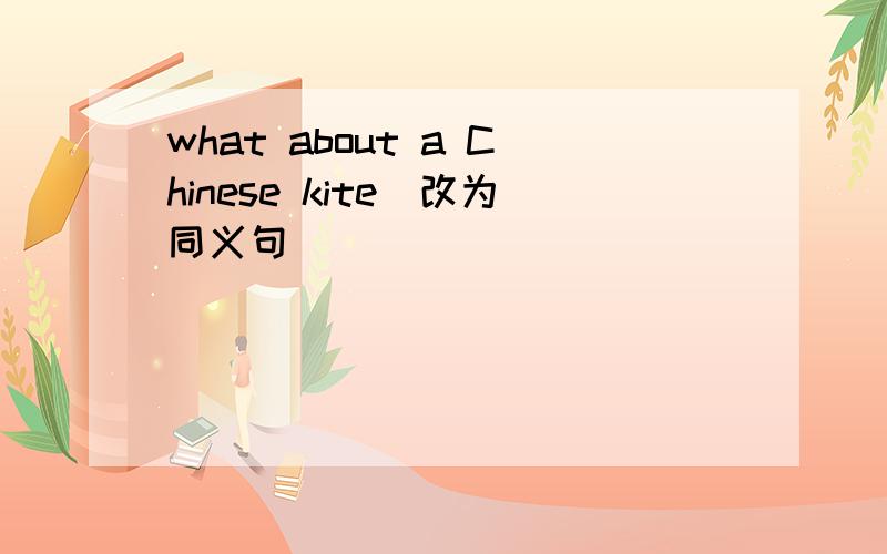 what about a Chinese kite(改为同义句)