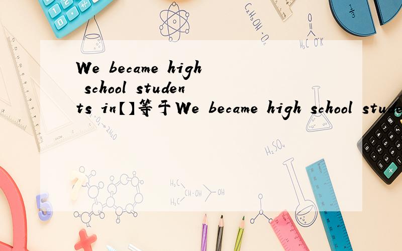 We became high school students in【】等于We became high school students 【】 【】 ago在空格里填上合适的单词,使句子为同义句.