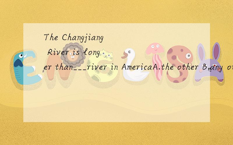 The Changjiang River is longer than___river in AmericaA.the other B,any other C.other D.any