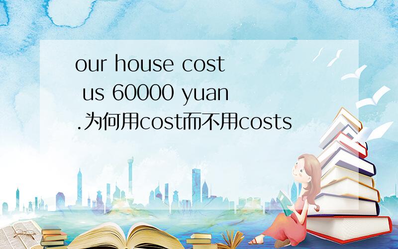 our house cost us 60000 yuan.为何用cost而不用costs